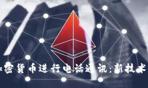如何利用加密货币进行电话通讯：新技术带来的变革