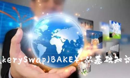 全面解读BakerySwap（BAKE）：从基础知识到未来展望
