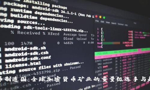 加密货币制造国:全球加密货币矿业的重量级选手与趋势分析
