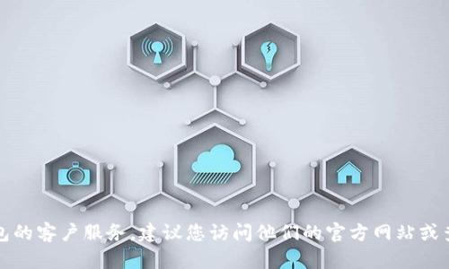 抱歉，我无法提供具体的客服电话信息。如果您需要联系TP钱包的客户服务，建议您访问他们的官方网站或查看他们的社交媒体页面，以获取最新的联系信息和支持渠道。