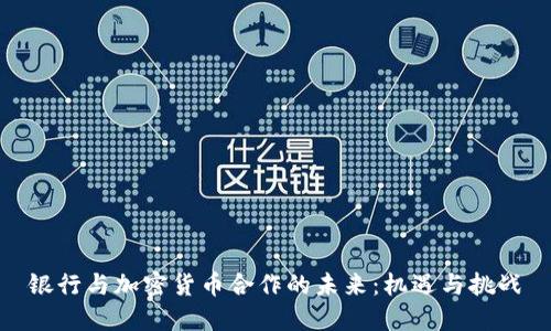 银行与加密货币合作的未来:机遇与挑战