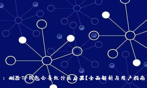 : 删除TP钱包会导致什么后果?全面解析与用户指南