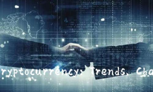 Exploring the Future of Cryptocurrency: Trends, Challenges, and Opportunities