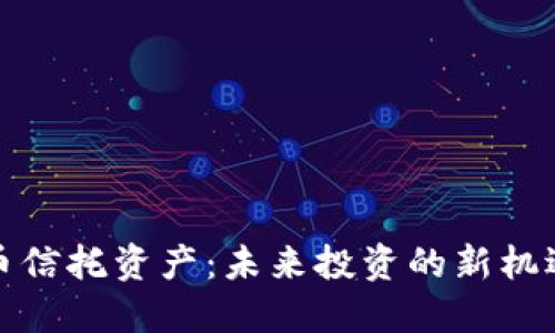 加密货币信托资产：未来投资的新机遇与挑战