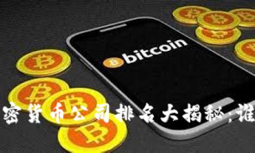 2023年国内加密货币公司排名大揭秘:谁是行业领军者?