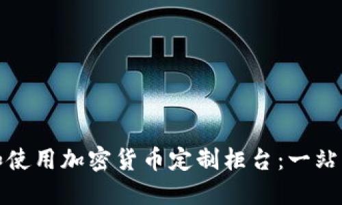 如何选择和使用加密货币定制柜台:一站式解决方案