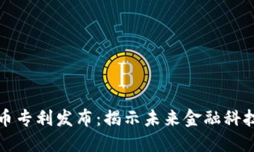 美国加密货币专利发布:揭示未来金融科技的创新机遇