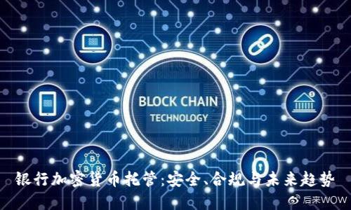 银行加密货币托管：安全、合规与未来趋势