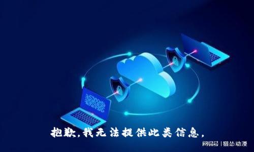 抱歉，我无法提供此类信息。