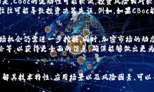 在加密货币市场上，有很多不同的项目和代币，其中之一就是CBoc。然而，CBoc并不如比特币或以太坊那样广为人知。该代币的具体信息可能不是特别容易找到，下面我将为您介绍CBoc的相关信息。

CBoc的基本概念
CBoc是一种基于区块链技术的新型加密货币，可能是用于特定场景的支付工具或价值储存手段。它的设计理念通常围绕着去中心化、匿名性、快速交易和低交易费用等特点，目的在于为用户提供一种更灵活的金融解决方案。

CBoc的技术架构
和其他加密货币一样，CBoc会使用区块链技术来确保交易的安全性和透明性。通过智能合约，它可以自动执行交易规则，从而降低了中介的需求，这也是很多加密货币受欢迎的原因之一。
值得注意的是，不同于主流的区块链，CBoc可能会采用自己的共识机制，比如权益证明（PoS）或工作证明（PoW），以确保网络的安全性和可靠性。在技术架构方面的选择，直接影响到其交易速度、网络安全性以及可扩展性。

CBoc的使用场景
尽管CBoc的知名度相对较低，但它可能在特定的生态系统中发挥重要作用。例如，一些CBoc项目可能专注于特定行业，比如游戏、社交或电商，从而提供更加适合该行业需求的解决方案。
举个例子，如果CBoc被设计用于游戏产业，那么它可以作为游戏内货币使用，玩家可以通过游戏内完成任务来赚取CBoc，进而在市场中交易或购买其他物品。这种方式能够增强用户的参与感，也为他们提供了更多的价值释放渠道。

投资CBoc的风控
在考虑投资CBoc之前，用户应充分了解该币的市场情况、团队背景以及技术实力。与其他加密货币不同的是，CBoc的流动性可能较低，投资风险相对较大。此外，很多加密项目在初期都会面临不同程度的起伏，因此持币者一定要有足够的耐心。
根据自己的投资经验，我认为了解项目的核心价值及其应用潜力是极其重要的，而单纯关注币价的波动往往可能导致投资决策失误。例如，如果CBoc能够在某一行业中脱颖而出，其价值自然会随着市场认可度的提高而上升。

总结与展望
CBoc作为一种新兴的加密货币，尽管在目前的市场中并不具备广泛的知名度，但其潜在的应用价值与市场机会仍需进一步挖掘。同时，加密市场的动态变换使得每一个币种都有可能在未来某一天爆发，因此投资者在做出决策时应保持灵活与开放的心态。
总结来说，如果您对CBoc感兴趣，建议通过多方渠道进行深入研究，包括查看项目的白皮书、参与社区讨论等，以获得更全面的信息，确保能够做出更为明智的投资决策。

结尾
总的来说，CBoc可能不是市场上最流行的加密货币，但它的出现也为行业注入了新的活力和机会。通过了解其技术特性、应用场景以及风险因素，可以帮助您更好地评估其投资价值。在这个变化迅速的市场中，保持学习和敏锐是成功的重要因素。