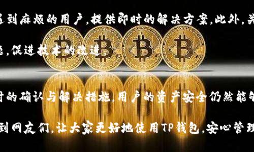   TP钱包出金额错误的原因及解决方案，保障您的资产安全 / 

 guanjianci TP钱包, 金额错误, 加密钱包, 资产安全, 解决方案 /guanjianci 

 什么是TP钱包？
TP钱包，或称为TokenPocket钱包，是一款广受欢迎的多链数字资产管理工具。作为一款去中心化的钱包，它支持Ethereum、EOS、TRON等多种公链的数字资产。用户可以通过TP钱包存储、发送和接收各种加密货币，同时还提供去中心化应用（dApp）的访问。对于投资者来说，TP钱包不仅仅是一个交易工具，更是一个保障资金安全的重要工具。

 TP钱包常见的问题
在使用TP钱包的过程中，一些用户可能会遇到出金额错误的问题。这通常表现为提现额度不符、余额计算错误或转账金额未能如实表现等情况。这些问题可能让用户感到困惑，甚至影响到他们的投资决策。

 错误的原因分析
TP钱包金额出错的情况并非偶然，可能由多个因素导致。首先，网络延迟是一个常见原因。在区块链网络中，交易的确认时间并非一成不变，尤其在网络拥堵时，交易可能需要较长时间才能完成。用户在排除网络因素时，需要确保交易已经被充分验证。

其次，价格波动也是影响资产显示的一个因素。例如，在进行交易的瞬间，市场价格迅速变化，导致用户看到的金额与实际转账金额不一致。这种情况可以通过查看交易历史记录来确认。

还有一个常被忽视的原因是用户输入错误。在设置提现金额时，如果不小心输入了错误的数字，导致的金额出错即便在交易成功后也会显现出来。这种情况下，用户需要仔细检查输入的每一个数字。

 如何解决TP钱包的金额出错问题？
面对TP钱包中的金额错误，用户应始终保持冷静。首先，建议检查网络连接，确保您的设备能够顺利与TP钱包服务器建立连接。这一步骤往往能够解决大部分的显示问题。

其次，核对交易记录至关重要。用户可以通过TP钱包应用查看自己的交易历史，以确认之前的操作存不存在问题。如果交易成功但余额未更新，可以尝试重新启动钱包应用，一般来说，这一简单的操作能够有效解决显示错误。

 实际案例分析
为了更好地理解TP钱包金额出错的问题，我们不妨看看一些实际案例。比如，用户小李在通过TP钱包转账时，他的账户显示余额为1000 USDT，而他在确认转账时只选择了500 USDT。他完成转账后，发现余额并未减少，却收到了转账成功的通知。经过检查，他发现自己在转账时输入了错误的金额，实际上是500 USDT的正确转账。

另一个用户，王先生，则是遇到了由于网络拥堵问题导致的金额出错。在一次大型的市场交易中，他试图迅速购买某个币种，但由于通过TP钱包的交易未能及时确认，他的余额未能如期更新。通过耐心等待，他发现交易最终完成，但在此过程中由此延迟而引起的不安使他经历了一个紧张的时刻。

 提高交易的准确性和安全性
为了避免TP钱包中的金额出错，用户在进行交易时可以采取一些预防措施。首先，始终建议用户在转账之前核对所有信息，包括钱包地址、金额、交易备注等。在输入时建议采用复制粘贴的方式，减少人为错误。

此外，利用TP钱包的安全提示功能，确保交易前后都进行确认。尽可能使用二次验证来进一步保障资产安全。定期更新钱包应用，可以帮助用户获得更好的使用体验和安全保障。

在交易过程中，保持冷静与耐心是至关重要的。当遇到问题时，不要急于做出决策，而应仔细审查整个流程。根据个人经验，有时候一个小小的重新启动或是页面刷新就能解决看似复杂的问题。

 未来的改进与建议
随着区块链技术的快速发展，TP钱包也在不断改进以提升用户体验。未来，TP钱包团队可以考虑增加更多的用户在线支持，帮助那些在使用过程中遇到麻烦的用户，提供即时的解决方案。此外，关于金额出错的问题，钱包本身也可以考虑增加一些提示功能，提醒用户在进行交易前再次确认信息的正确性。

另外，通过社群、论坛等渠道收集用户的反馈和建议，对于TP钱包的未来发展同样是极为重要的。用户的真实体验和需求常常能够反映出潜在的问题，促进技术的改进。

 总结
TP钱包作为一款便捷的数字资产管理工具，为用户提供了众多便利，但也不可避免地存在一些问题。金额出错虽是一个相对常见的情况，但通过及时的确认与解决措施，用户的资产安全仍然能够得到保障。

总体而言，使用TP钱包时注意核对信息、保持良好的网络连接，以及及时查看交易记录，这些都是避免金额出错的重要措施。希望这篇文章能够帮助到网友们，让大家更好地使用TP钱包，安心管理自己的数字资产！