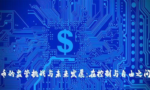 加密货币的监管挑战与未来发展：在控制与自由之间的博弈