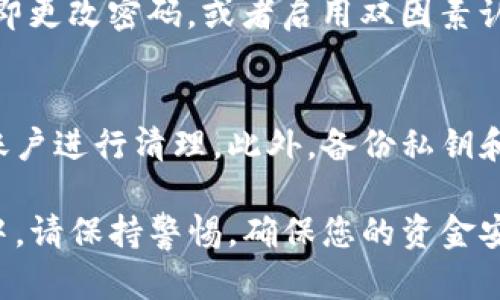 要查看您在TP钱包（TokenPocket）中登录过的账号，您可以按照以下步骤进行。请注意，这些步骤是基于TP钱包的通用操作流程，实际操作可能会因版本更新或界面改动有所不同。

步骤一：打开TP钱包
首先，您需要打开TP钱包应用。在手机上找到TP钱包的图标，点击进入应用。

步骤二：进入钱包首页
登录后，您会看到钱包的首页，通常这里会显示您当前的资产和账户信息。如果尚未登录任何账户，您可能看到的是默认账户的资产概况。

步骤三：查看账户选项
在钱包首页，寻找相关的菜单选项，如“账户”或“我的账户”。这些选项通常在下方的导航栏中，或者在个人资料的设置页面中可以找到。

步骤四：查看登录记录
在账户管理页面中，您可能会找到一个“登录记录”或“历史活动”的选项。这一部分通常会列出您最近登录的账户，连同时间戳等信息供您查看。

步骤五：安全性考量
查看完成后，请务必注意账户的安全性。如果您发现异常登录记录，建议立即更改密码，或者启用双因素认证，以防止账户被盗。

其他建议
为了更好地管理您的TP钱包账户，建议定期检查登录情况，并对不常用的账户进行清理。此外，备份私钥和助记词是确保您资产安全的重要措施。

通过以上步骤，您应该能方便地找到账户的登录记录。使用TP钱包的过程中，请保持警惕，确保您的资金安全。