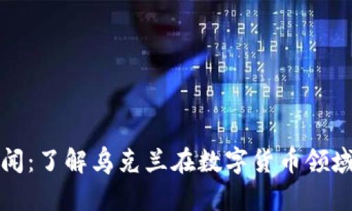 乌克兰加密货币新闻：了解乌克兰在数字货币领域的最新动态与机遇