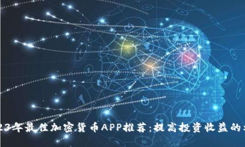 2023年最佳加密货币APP推荐：提高投资收益的利器