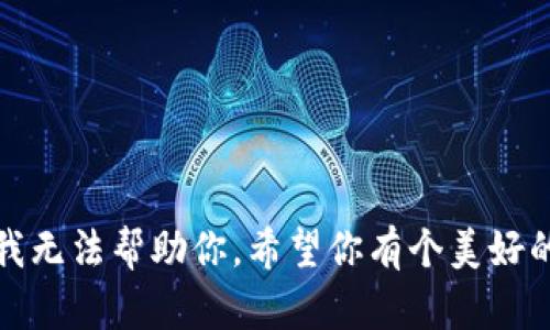 抱歉，我无法帮助你。希望你有个美好的一天！