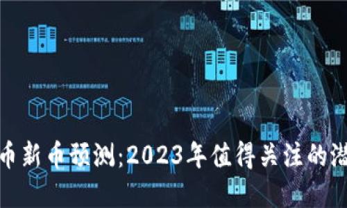 加密货币新币预测：2023年值得关注的潜力币种